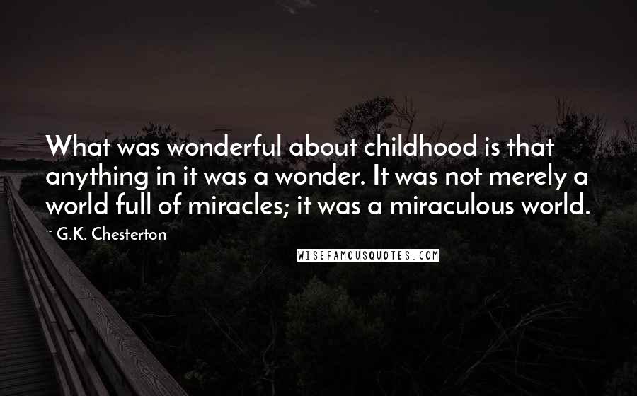 G.K. Chesterton Quotes: What was wonderful about childhood is that anything in it was a wonder. It was not merely a world full of miracles; it was a miraculous world.