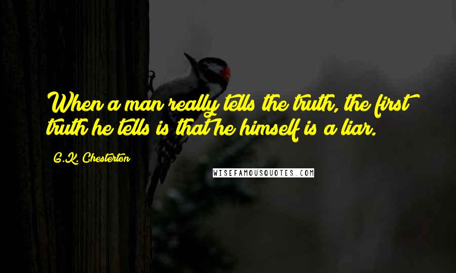 G.K. Chesterton Quotes: When a man really tells the truth, the first truth he tells is that he himself is a liar.