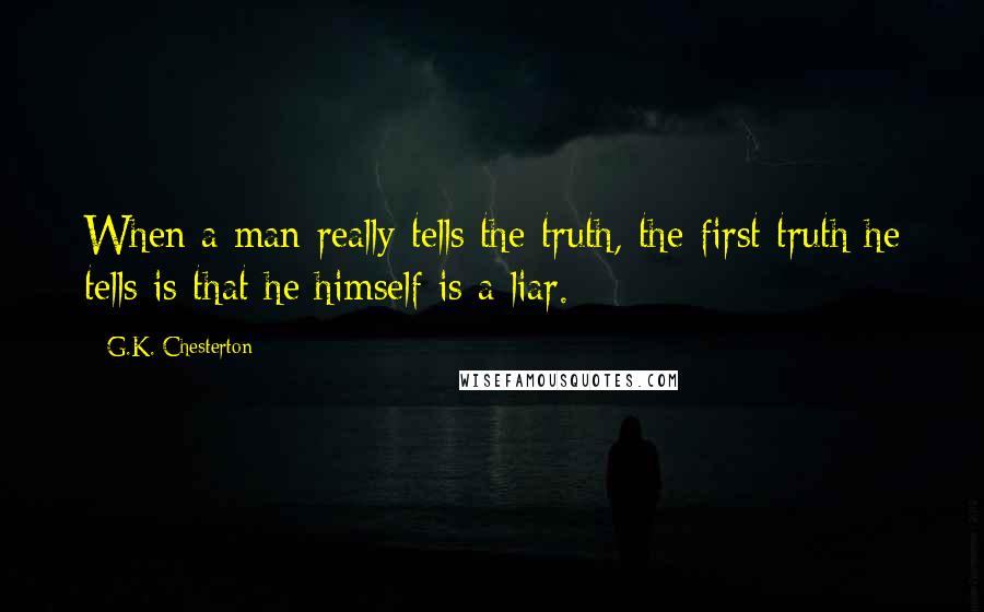 G.K. Chesterton Quotes: When a man really tells the truth, the first truth he tells is that he himself is a liar.