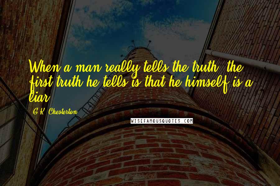 G.K. Chesterton Quotes: When a man really tells the truth, the first truth he tells is that he himself is a liar.