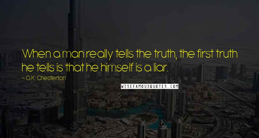 G.K. Chesterton Quotes: When a man really tells the truth, the first truth he tells is that he himself is a liar.