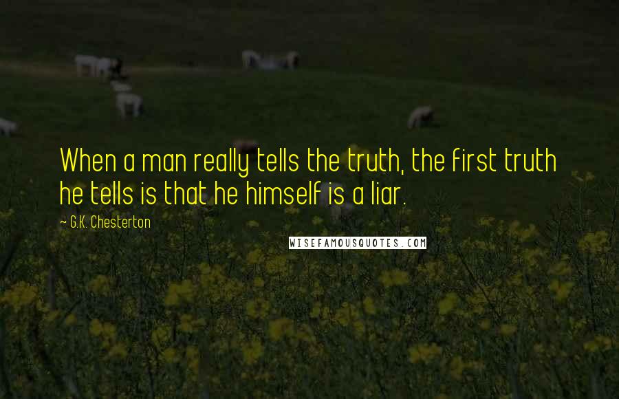 G.K. Chesterton Quotes: When a man really tells the truth, the first truth he tells is that he himself is a liar.