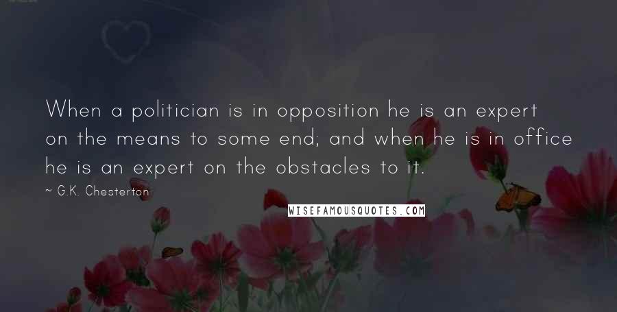 G.K. Chesterton Quotes: When a politician is in opposition he is an expert on the means to some end; and when he is in office he is an expert on the obstacles to it.