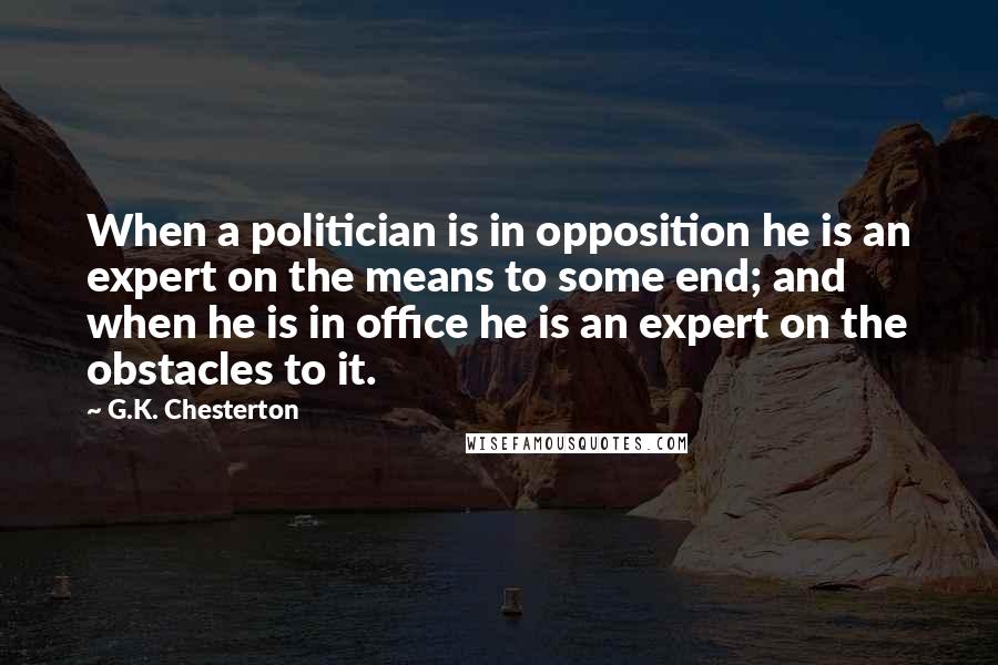 G.K. Chesterton Quotes: When a politician is in opposition he is an expert on the means to some end; and when he is in office he is an expert on the obstacles to it.