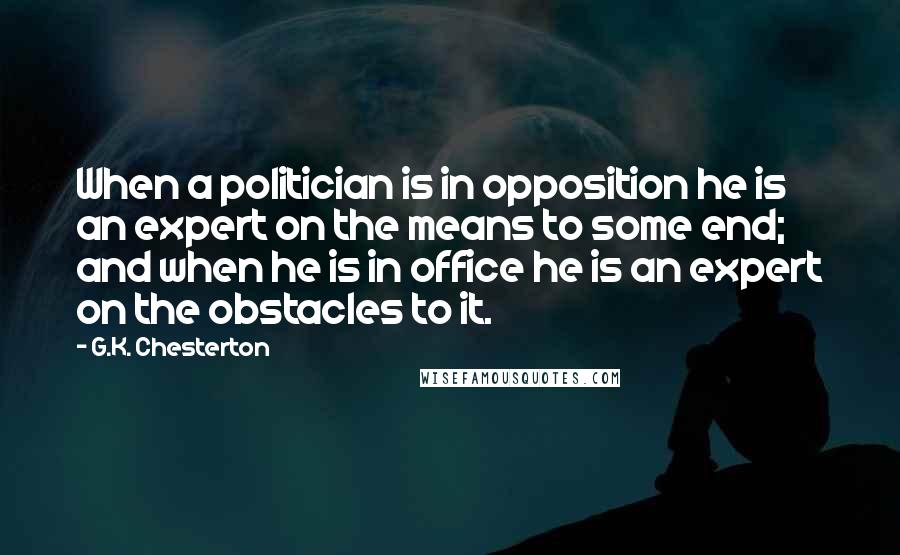 G.K. Chesterton Quotes: When a politician is in opposition he is an expert on the means to some end; and when he is in office he is an expert on the obstacles to it.