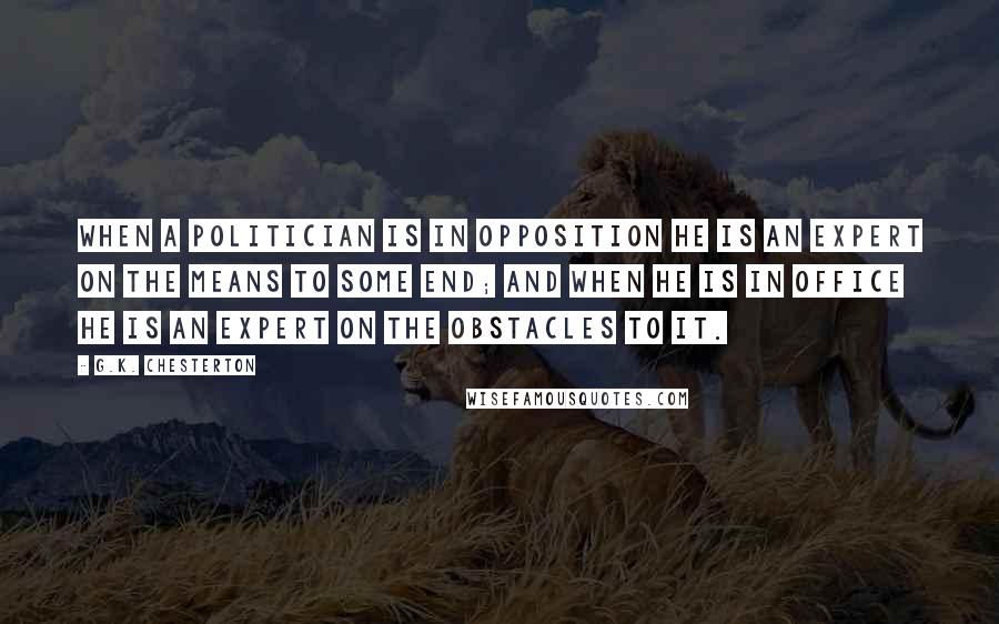 G.K. Chesterton Quotes: When a politician is in opposition he is an expert on the means to some end; and when he is in office he is an expert on the obstacles to it.