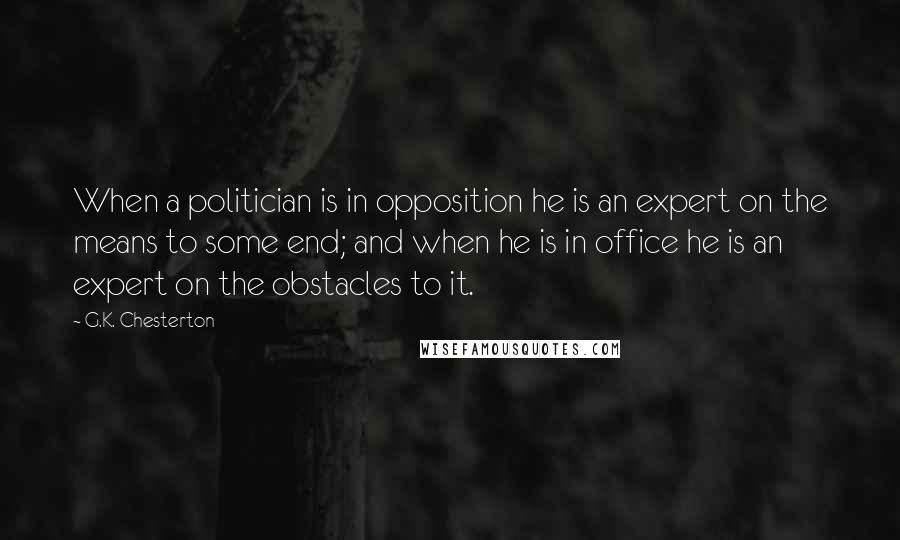 G.K. Chesterton Quotes: When a politician is in opposition he is an expert on the means to some end; and when he is in office he is an expert on the obstacles to it.