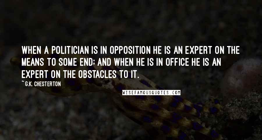 G.K. Chesterton Quotes: When a politician is in opposition he is an expert on the means to some end; and when he is in office he is an expert on the obstacles to it.