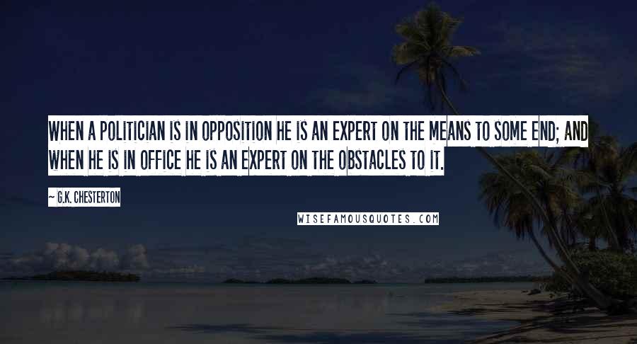 G.K. Chesterton Quotes: When a politician is in opposition he is an expert on the means to some end; and when he is in office he is an expert on the obstacles to it.