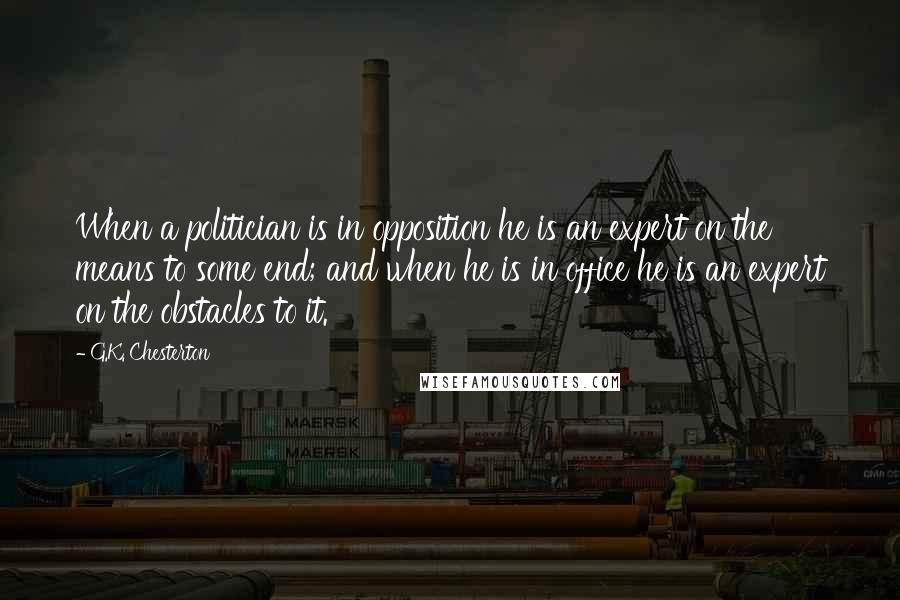 G.K. Chesterton Quotes: When a politician is in opposition he is an expert on the means to some end; and when he is in office he is an expert on the obstacles to it.