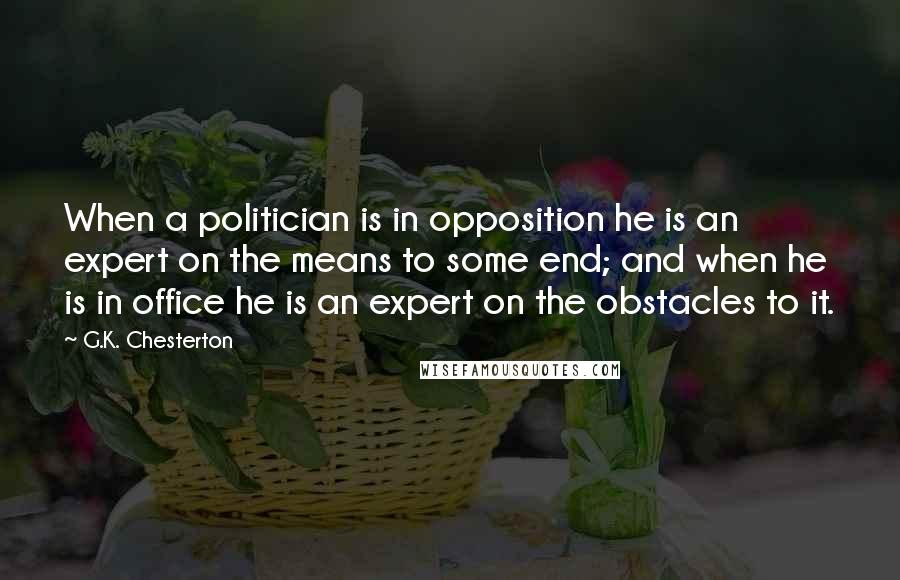 G.K. Chesterton Quotes: When a politician is in opposition he is an expert on the means to some end; and when he is in office he is an expert on the obstacles to it.