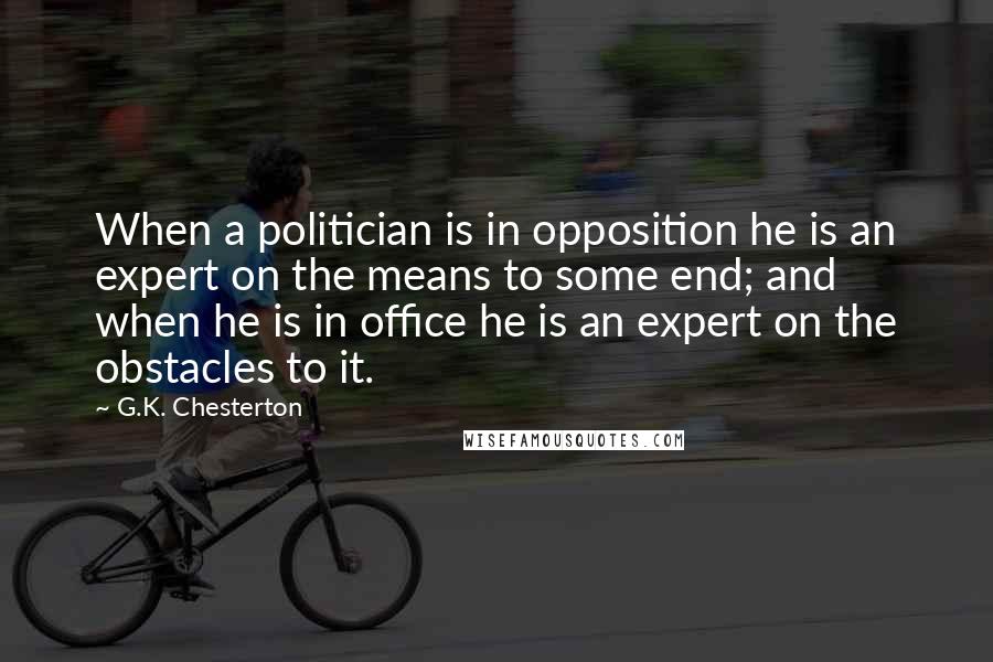 G.K. Chesterton Quotes: When a politician is in opposition he is an expert on the means to some end; and when he is in office he is an expert on the obstacles to it.