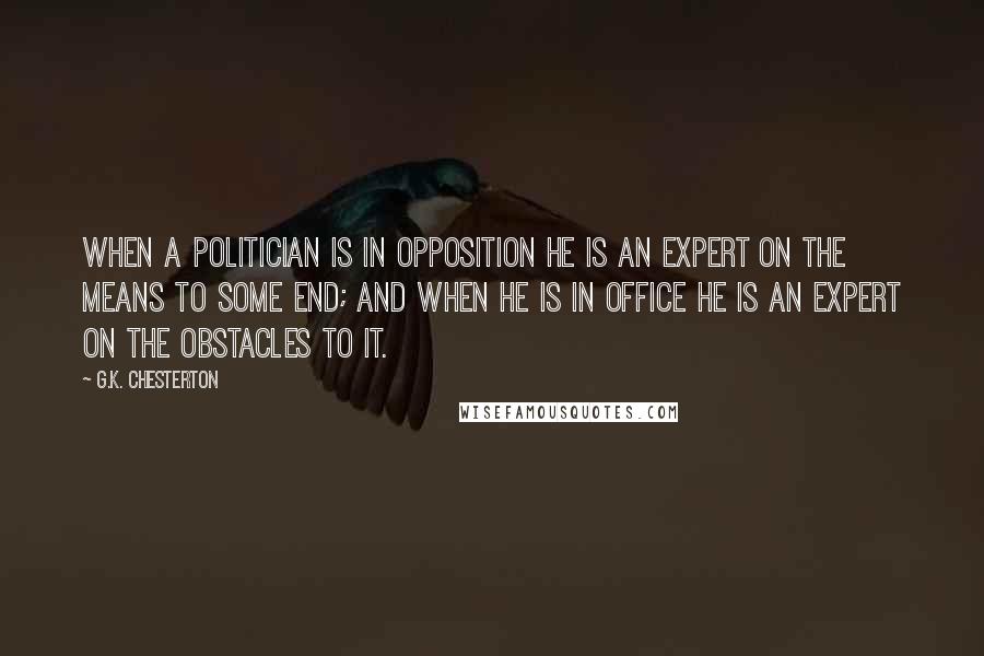 G.K. Chesterton Quotes: When a politician is in opposition he is an expert on the means to some end; and when he is in office he is an expert on the obstacles to it.