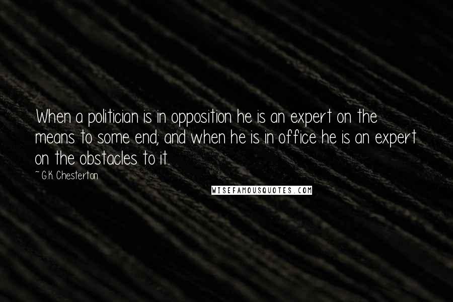 G.K. Chesterton Quotes: When a politician is in opposition he is an expert on the means to some end; and when he is in office he is an expert on the obstacles to it.