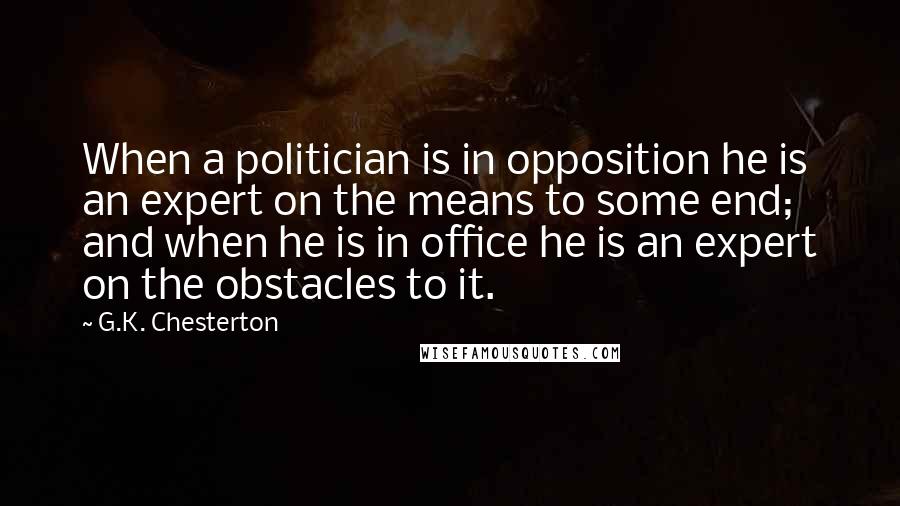 G.K. Chesterton Quotes: When a politician is in opposition he is an expert on the means to some end; and when he is in office he is an expert on the obstacles to it.