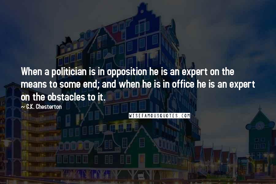 G.K. Chesterton Quotes: When a politician is in opposition he is an expert on the means to some end; and when he is in office he is an expert on the obstacles to it.