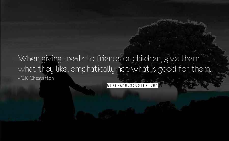 G.K. Chesterton Quotes: When giving treats to friends or children, give them what they like, emphatically not what is good for them.