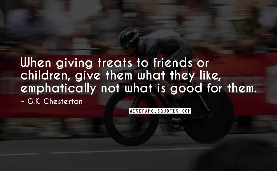 G.K. Chesterton Quotes: When giving treats to friends or children, give them what they like, emphatically not what is good for them.