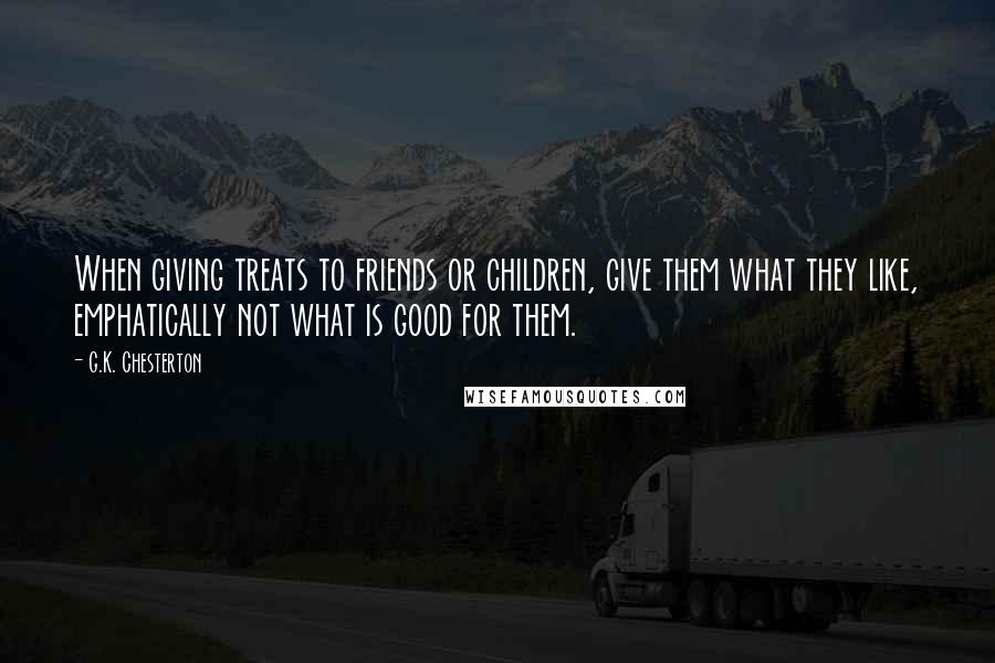 G.K. Chesterton Quotes: When giving treats to friends or children, give them what they like, emphatically not what is good for them.