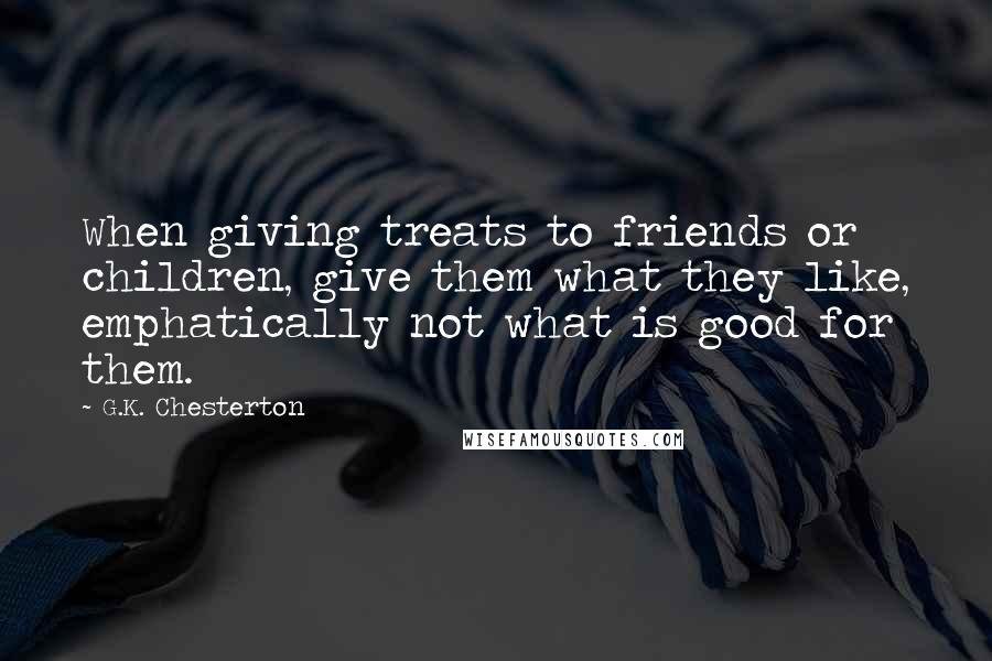 G.K. Chesterton Quotes: When giving treats to friends or children, give them what they like, emphatically not what is good for them.