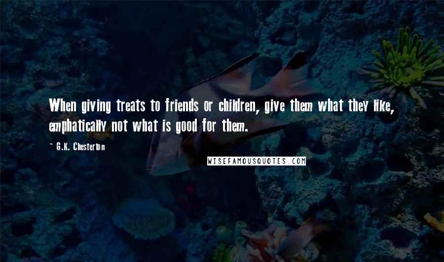 G.K. Chesterton Quotes: When giving treats to friends or children, give them what they like, emphatically not what is good for them.