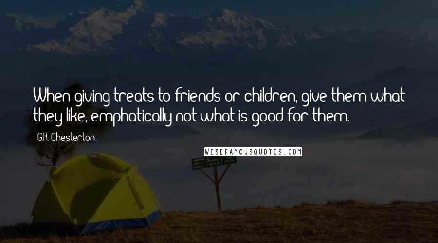 G.K. Chesterton Quotes: When giving treats to friends or children, give them what they like, emphatically not what is good for them.