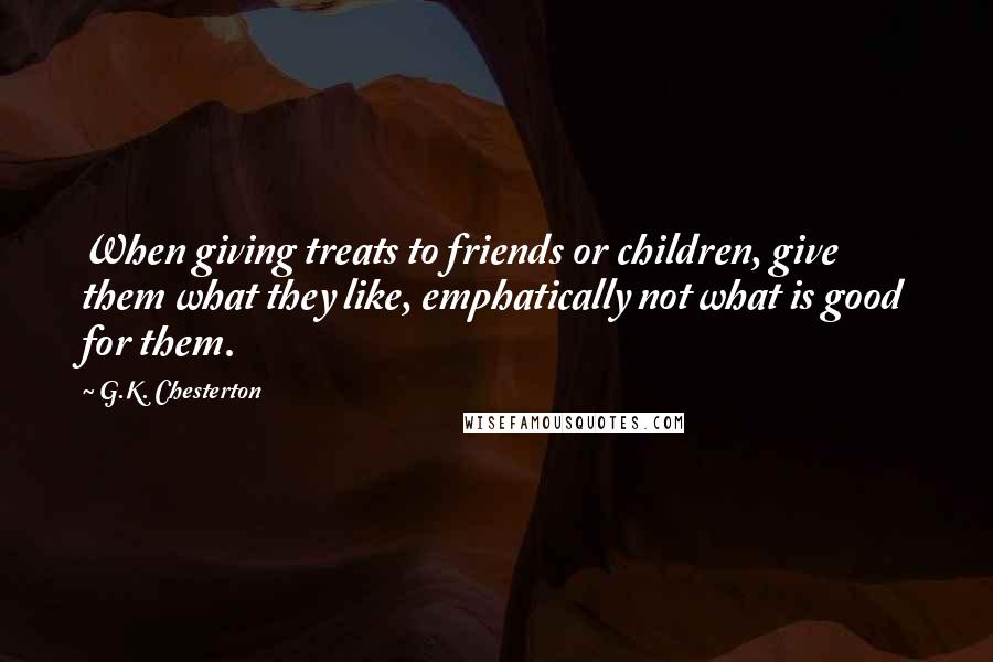 G.K. Chesterton Quotes: When giving treats to friends or children, give them what they like, emphatically not what is good for them.