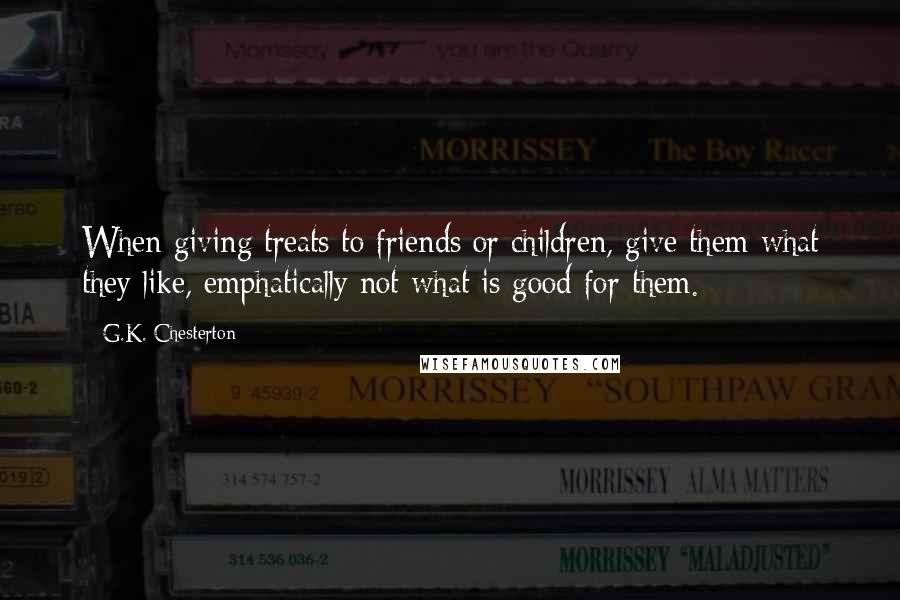 G.K. Chesterton Quotes: When giving treats to friends or children, give them what they like, emphatically not what is good for them.