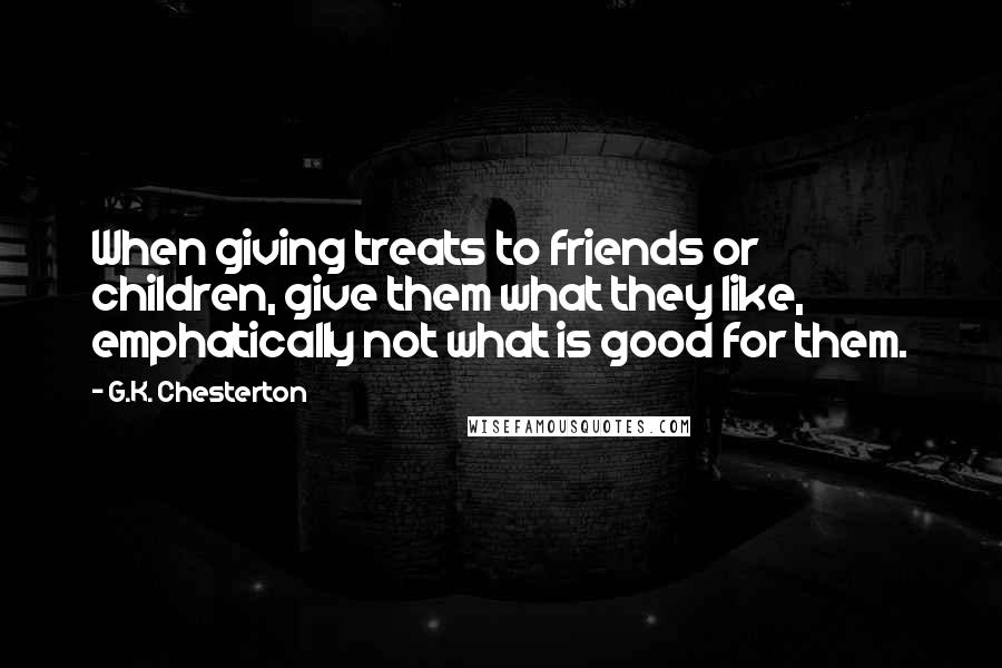 G.K. Chesterton Quotes: When giving treats to friends or children, give them what they like, emphatically not what is good for them.