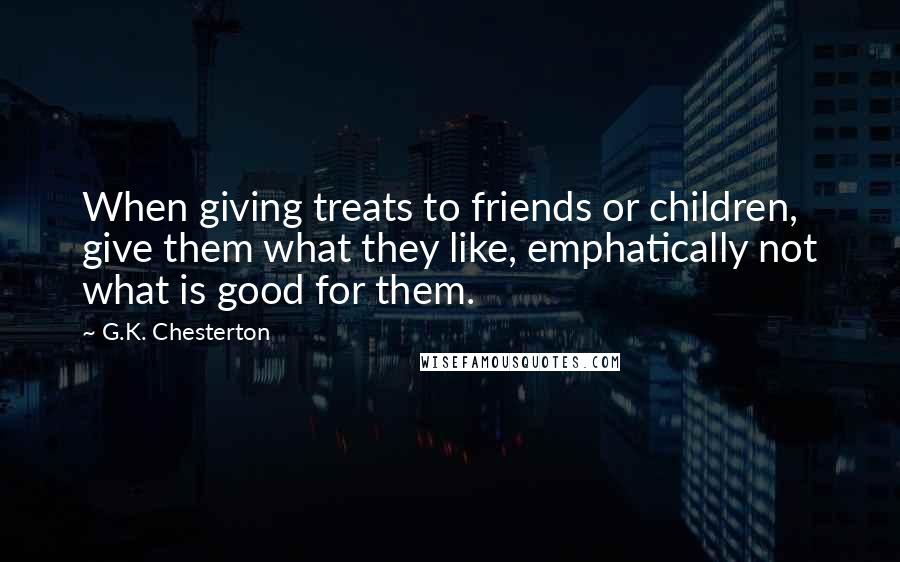 G.K. Chesterton Quotes: When giving treats to friends or children, give them what they like, emphatically not what is good for them.