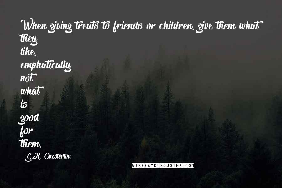 G.K. Chesterton Quotes: When giving treats to friends or children, give them what they like, emphatically not what is good for them.