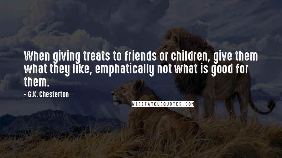 G.K. Chesterton Quotes: When giving treats to friends or children, give them what they like, emphatically not what is good for them.