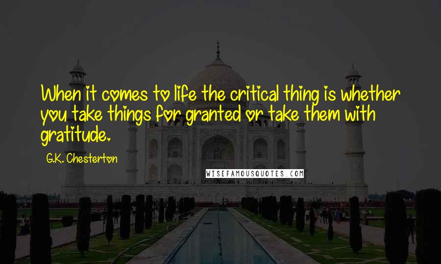 G.K. Chesterton Quotes: When it comes to life the critical thing is whether you take things for granted or take them with gratitude.