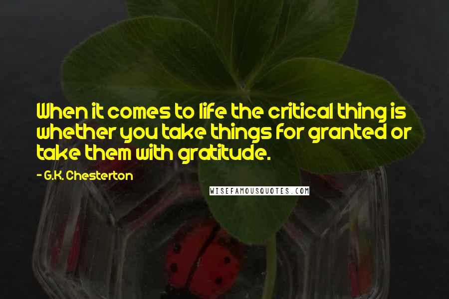 G.K. Chesterton Quotes: When it comes to life the critical thing is whether you take things for granted or take them with gratitude.