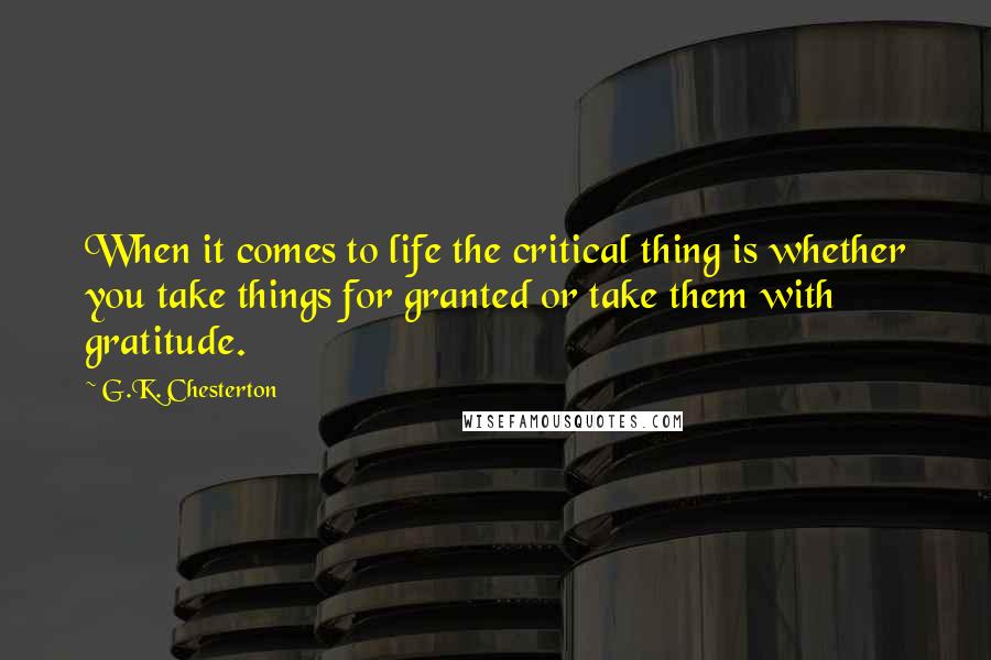 G.K. Chesterton Quotes: When it comes to life the critical thing is whether you take things for granted or take them with gratitude.