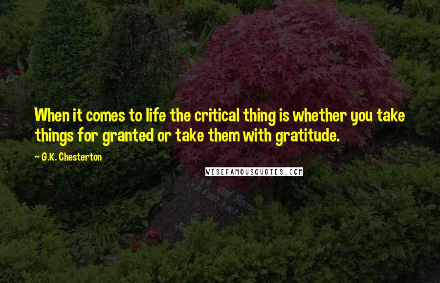G.K. Chesterton Quotes: When it comes to life the critical thing is whether you take things for granted or take them with gratitude.