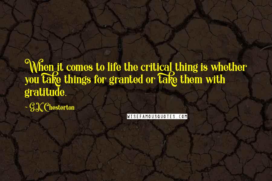 G.K. Chesterton Quotes: When it comes to life the critical thing is whether you take things for granted or take them with gratitude.