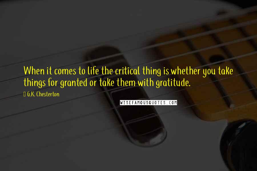 G.K. Chesterton Quotes: When it comes to life the critical thing is whether you take things for granted or take them with gratitude.