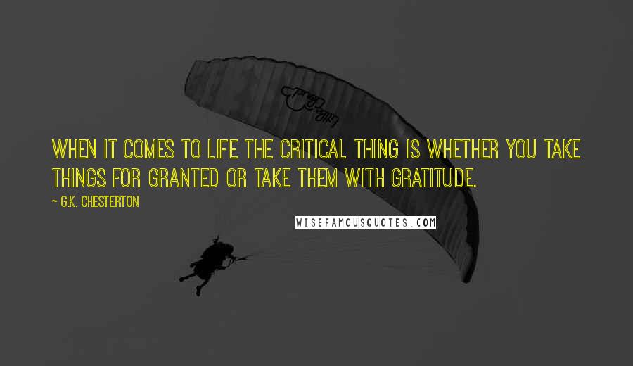 G.K. Chesterton Quotes: When it comes to life the critical thing is whether you take things for granted or take them with gratitude.