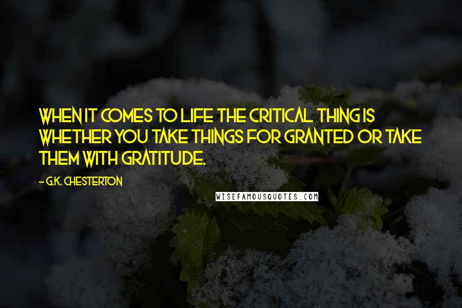 G.K. Chesterton Quotes: When it comes to life the critical thing is whether you take things for granted or take them with gratitude.