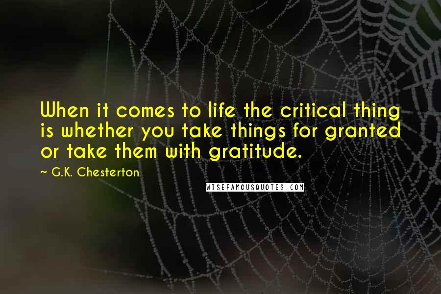 G.K. Chesterton Quotes: When it comes to life the critical thing is whether you take things for granted or take them with gratitude.