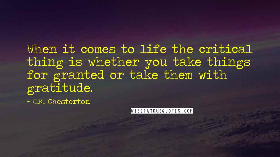 G.K. Chesterton Quotes: When it comes to life the critical thing is whether you take things for granted or take them with gratitude.