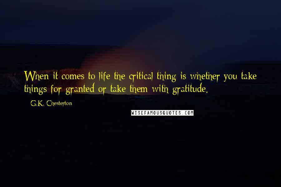 G.K. Chesterton Quotes: When it comes to life the critical thing is whether you take things for granted or take them with gratitude.
