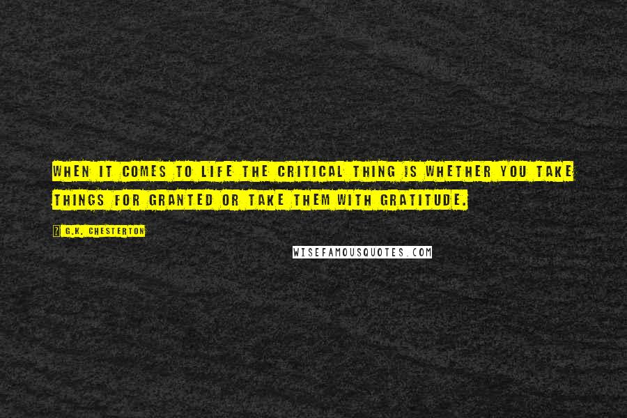 G.K. Chesterton Quotes: When it comes to life the critical thing is whether you take things for granted or take them with gratitude.