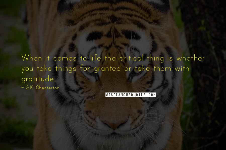 G.K. Chesterton Quotes: When it comes to life the critical thing is whether you take things for granted or take them with gratitude.