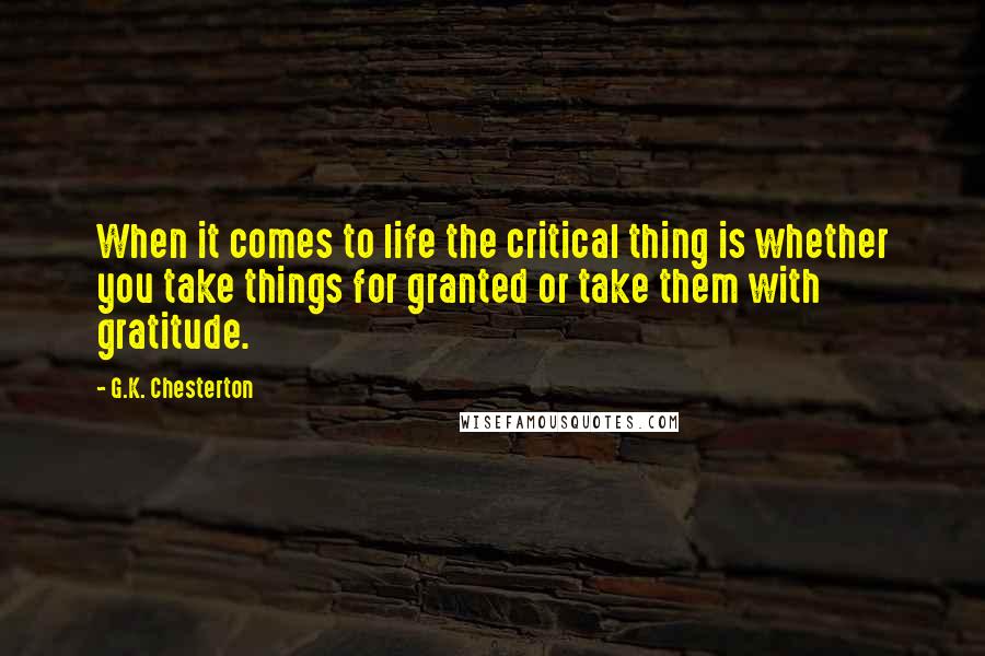 G.K. Chesterton Quotes: When it comes to life the critical thing is whether you take things for granted or take them with gratitude.