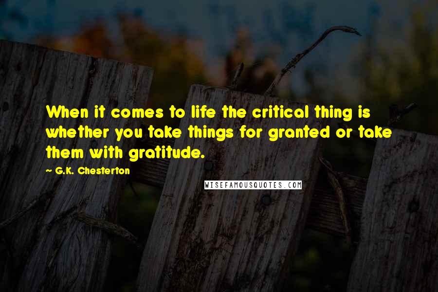 G.K. Chesterton Quotes: When it comes to life the critical thing is whether you take things for granted or take them with gratitude.