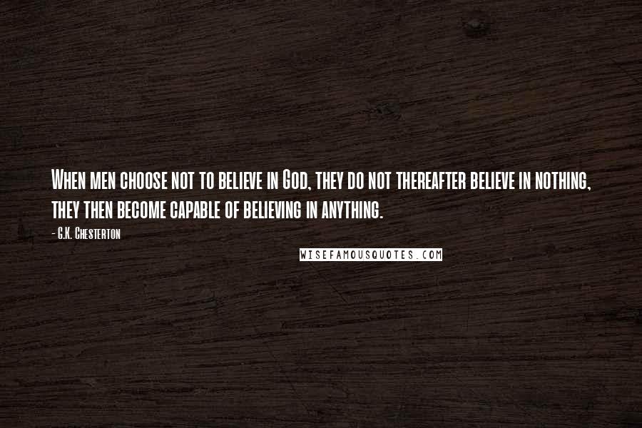 G.K. Chesterton Quotes: When men choose not to believe in God, they do not thereafter believe in nothing, they then become capable of believing in anything.