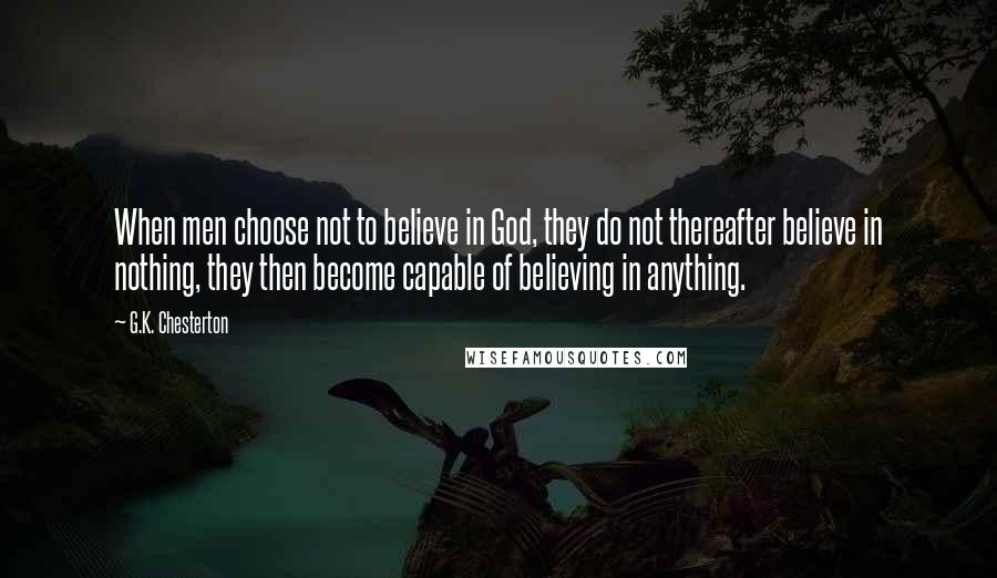 G.K. Chesterton Quotes: When men choose not to believe in God, they do not thereafter believe in nothing, they then become capable of believing in anything.