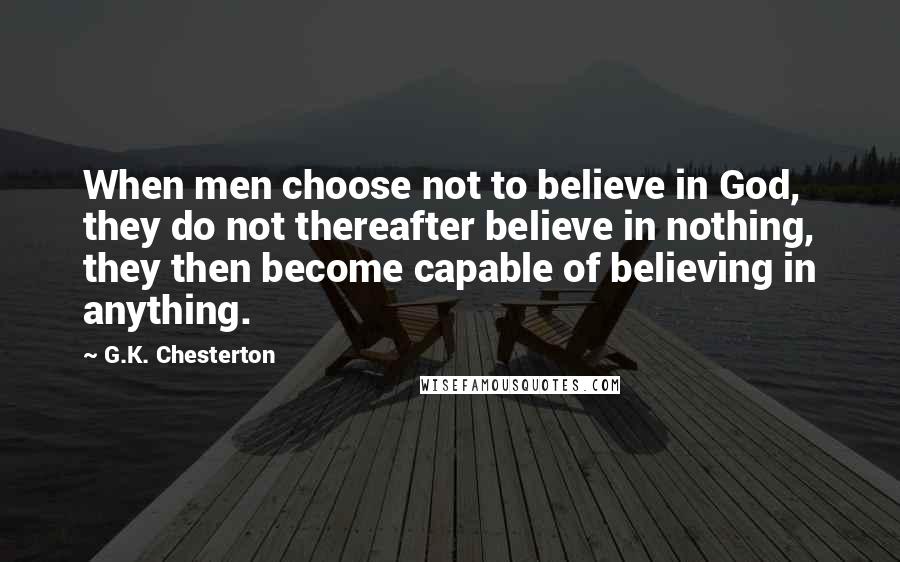 G.K. Chesterton Quotes: When men choose not to believe in God, they do not thereafter believe in nothing, they then become capable of believing in anything.